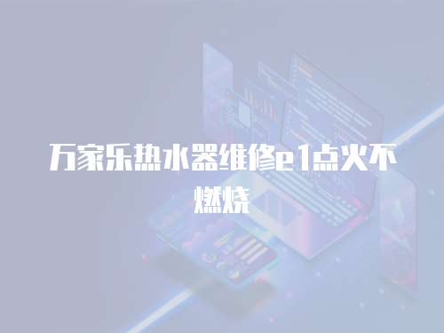 萬家樂熱水器維修e1點火不燃燒