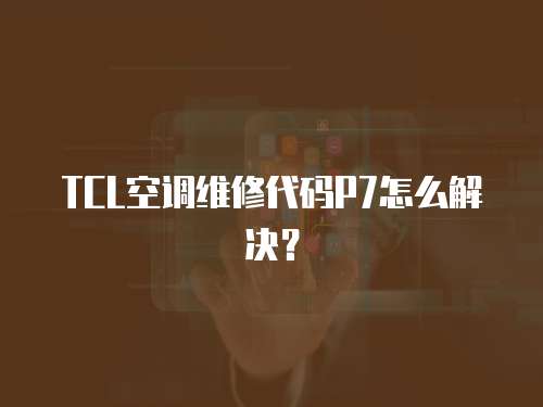 TCL空調維修代碼P7怎么解決？