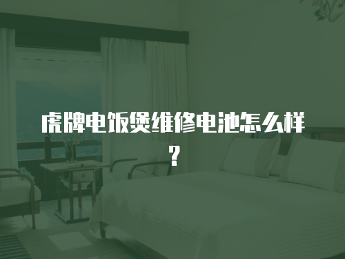 虎牌電飯煲維修電池怎么樣？