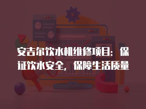 安吉爾飲水機維修項目：保證飲水安全，保障生活質(zhì)量