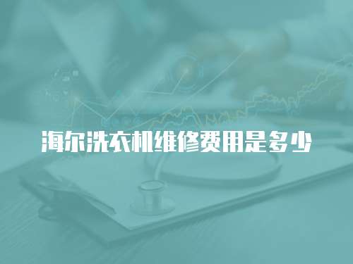 海爾洗衣機(jī)維修費(fèi)用是多少