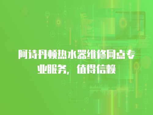 阿詩丹頓熱水器維修網點專業服務，值得信賴