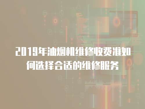 2019年油煙機維修收費準如何選擇合適的維修服務