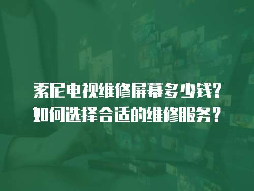 索尼電視維修屏幕多少錢？如何選擇合適的維修服務？