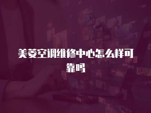 美菱空調維修中心怎么樣可靠嗎