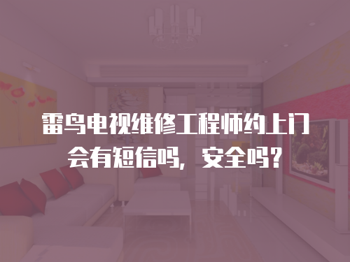雷鳥電視維修工程師約上門會有短信嗎，安全嗎？