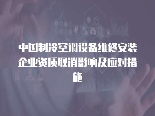 中國制冷空調設備維修安裝企業資質取消影響及應對措施