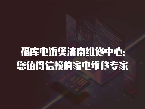 福庫電飯煲濟(jì)南維修中心：您值得信賴的家電維修專家