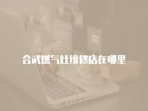 合武燃氣灶維修店在哪里