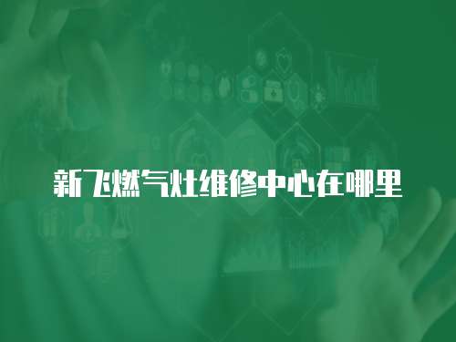 新飛燃氣灶維修中心在哪里