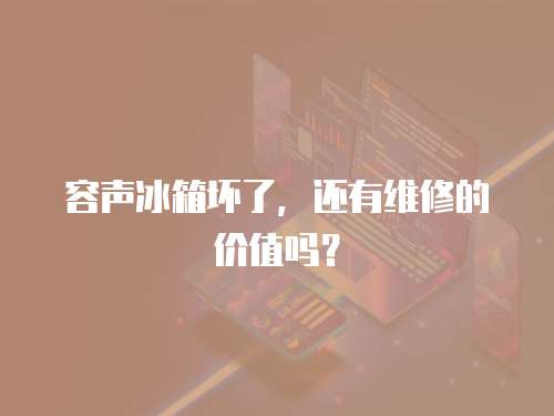 容聲冰箱壞了，還有維修的價值嗎？