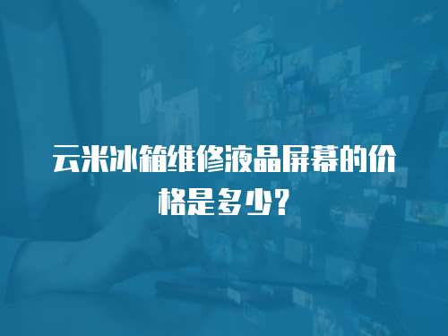 云米冰箱維修液晶屏幕的價格是多少？