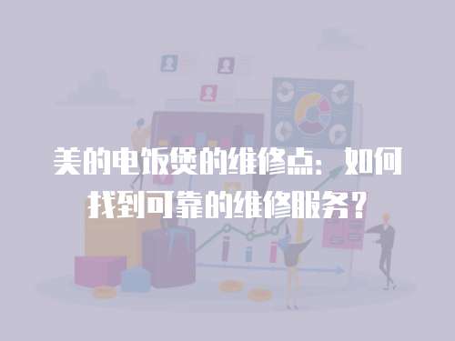 美的電飯煲的維修點：如何找到可靠的維修服務？