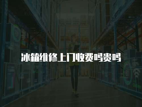 冰箱維修上門收費嗎貴嗎
