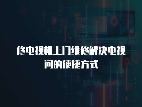 修電視機上門維修解決電視問的便捷方式