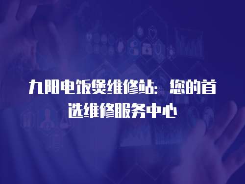 九陽電飯煲維修站：您的首選維修服務中心