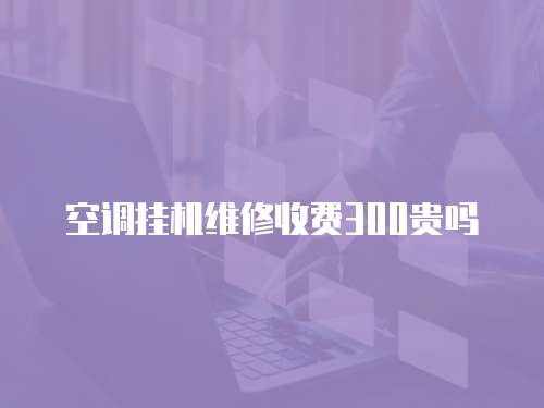 空調掛機維修收費300貴嗎