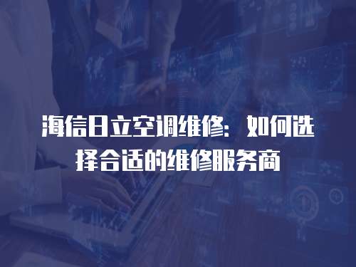 海信日立空調維修：如何選擇合適的維修服務商