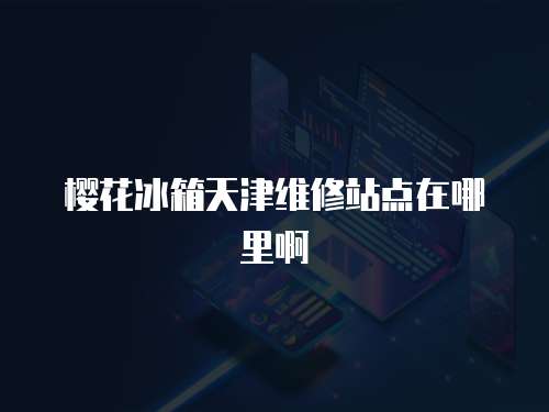櫻花冰箱天津維修站點在哪里啊