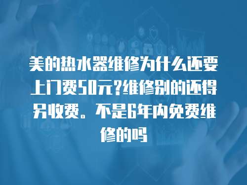 美的熱水器維修為什么還要上門費50元?維修別的還得另收費。不是6年內(nèi)免費維修的嗎