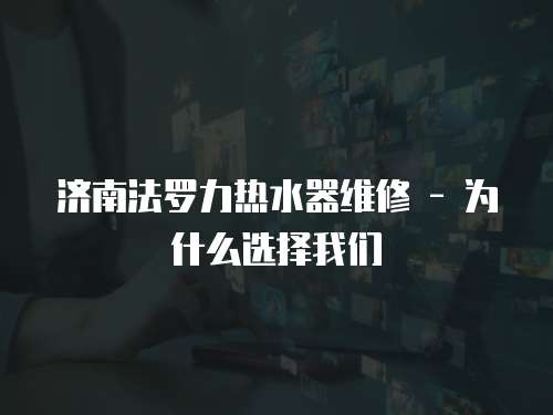 濟南法羅力熱水器維修 - 為什么選擇我們