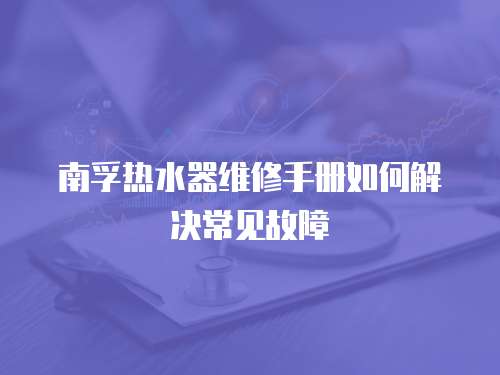南孚熱水器維修手冊如何解決常見故障