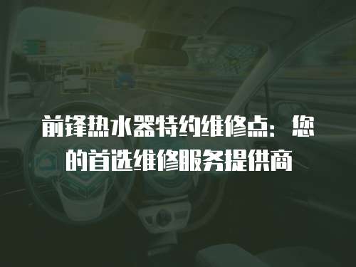 前鋒熱水器特約維修點：您的首選維修服務提供商