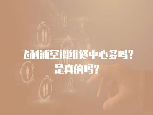 飛利浦空調維修中心多嗎？是真的嗎？