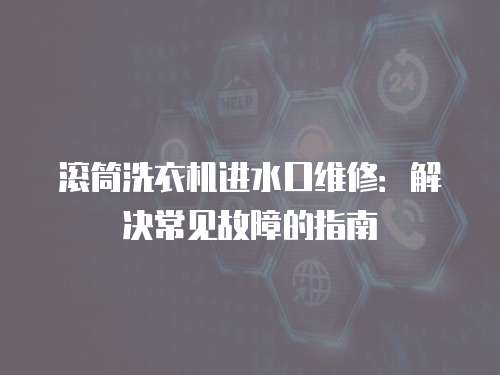 滾筒洗衣機(jī)進(jìn)水口維修：解決常見故障的指南