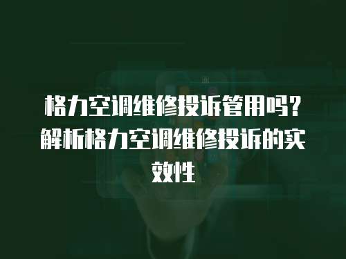 格力空調維修投訴管用嗎？解析格力空調維修投訴的實效性