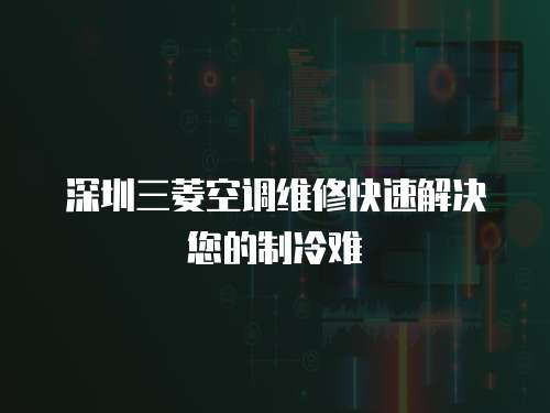 深圳三菱空調(diào)維修快速解決您的制冷難