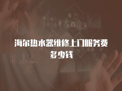 海爾熱水器維修上門服務費多少錢