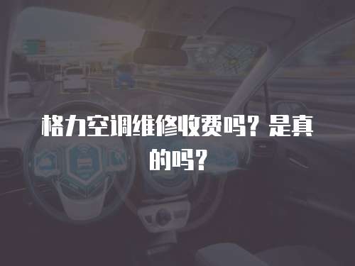格力空調維修收費嗎？是真的嗎？