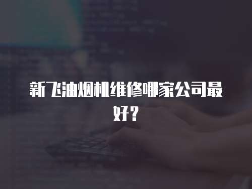 新飛油煙機維修哪家公司最好？
