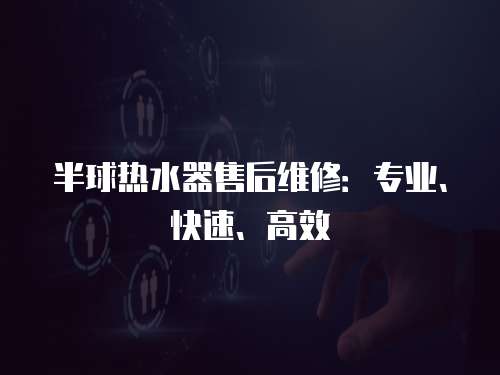 半球熱水器售后維修：專業、快速、高效