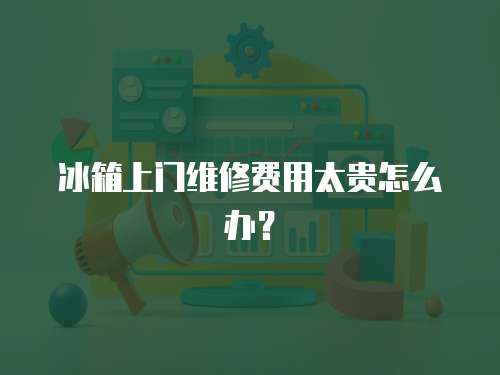 冰箱上門維修費用太貴怎么辦？