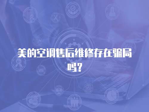 美的空調售后維修存在騙局嗎？