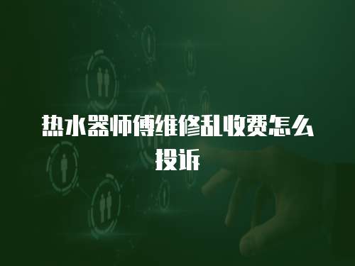 熱水器師傅維修亂收費怎么投訴