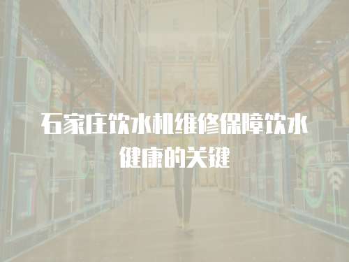 石家莊飲水機維修保障飲水健康的關鍵