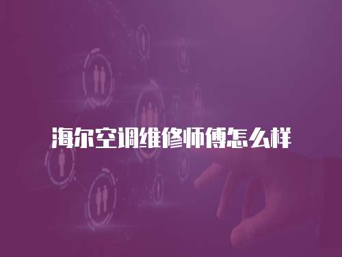 海爾空調(diào)維修師傅怎么樣