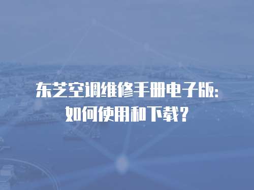 東芝空調維修手冊電子版：如何使用和下載？