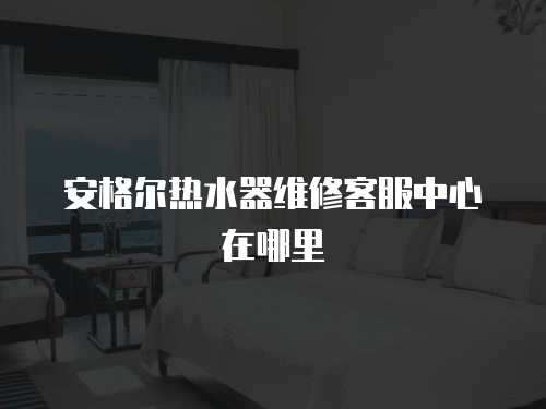 安格爾熱水器維修客服中心在哪里