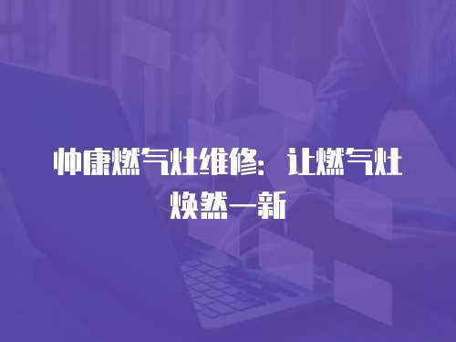 帥康燃氣灶維修：讓燃氣灶煥然一新
