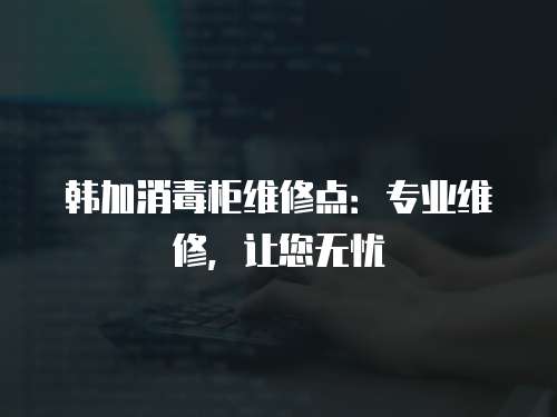 韓加消毒柜維修點：專業(yè)維修，讓您無憂