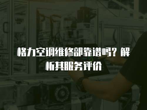 格力空調維修部靠譜嗎？解析其服務評價