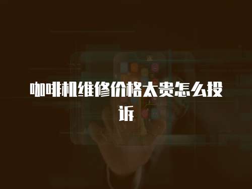 咖啡機維修價格太貴怎么投訴