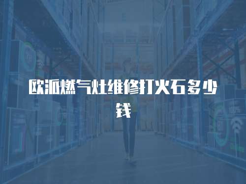 歐派燃氣灶維修打火石多少錢