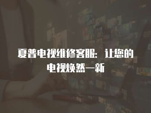 夏普電視維修客服：讓您的電視煥然一新