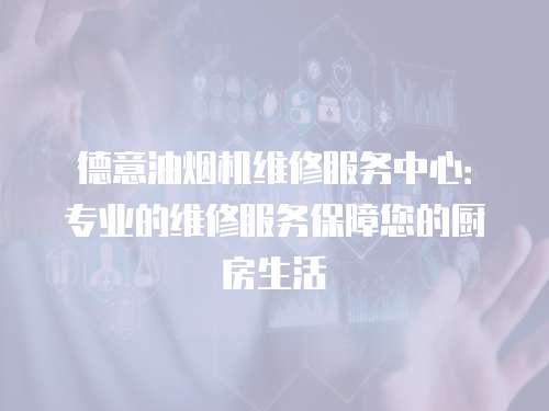德意油煙機維修服務中心：專業的維修服務保障您的廚房生活