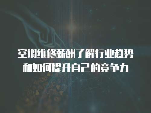 空調維修薪酬了解行業趨勢和如何提升自己的競爭力